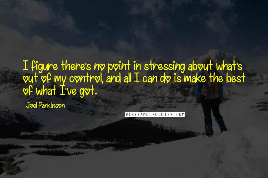 Joel Parkinson Quotes: I figure there's no point in stressing about what's out of my control, and all I can do is make the best of what I've got.