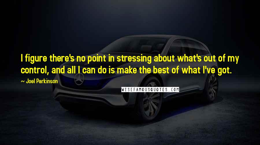 Joel Parkinson Quotes: I figure there's no point in stressing about what's out of my control, and all I can do is make the best of what I've got.