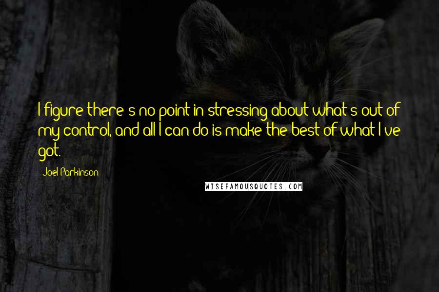 Joel Parkinson Quotes: I figure there's no point in stressing about what's out of my control, and all I can do is make the best of what I've got.