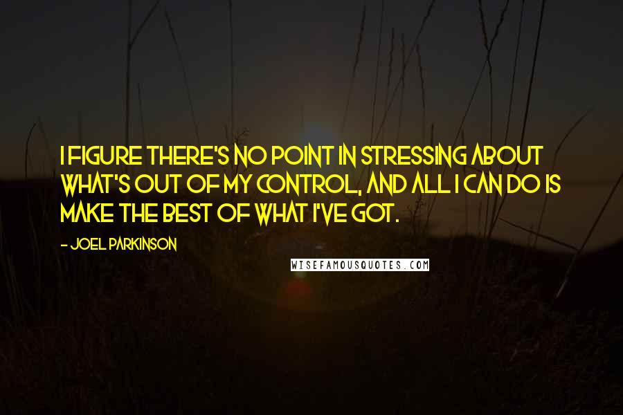 Joel Parkinson Quotes: I figure there's no point in stressing about what's out of my control, and all I can do is make the best of what I've got.