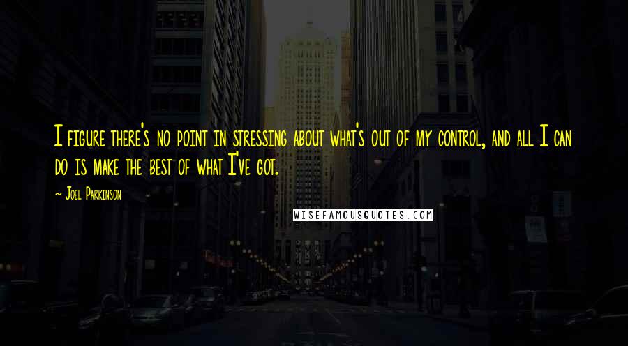 Joel Parkinson Quotes: I figure there's no point in stressing about what's out of my control, and all I can do is make the best of what I've got.