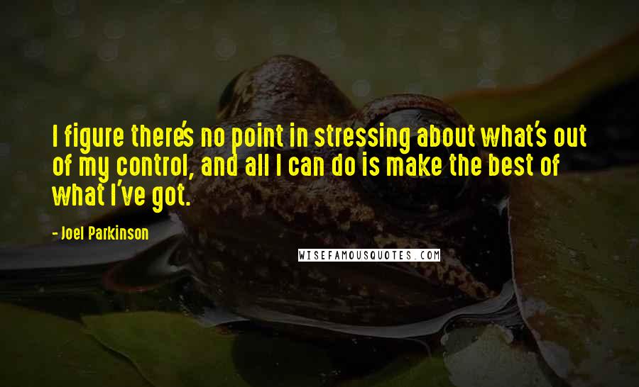 Joel Parkinson Quotes: I figure there's no point in stressing about what's out of my control, and all I can do is make the best of what I've got.