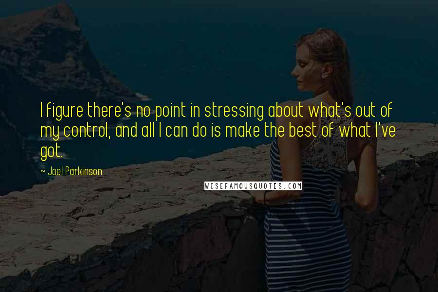 Joel Parkinson Quotes: I figure there's no point in stressing about what's out of my control, and all I can do is make the best of what I've got.