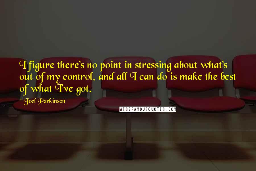 Joel Parkinson Quotes: I figure there's no point in stressing about what's out of my control, and all I can do is make the best of what I've got.