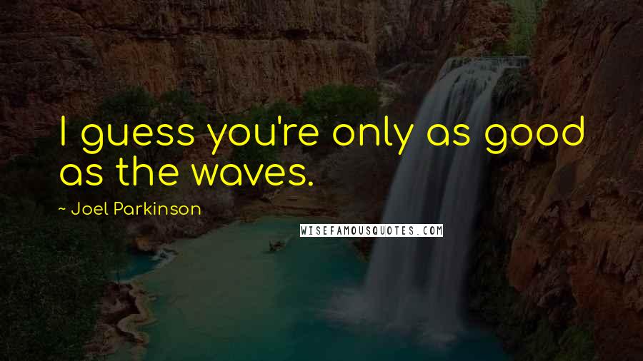 Joel Parkinson Quotes: I guess you're only as good as the waves.