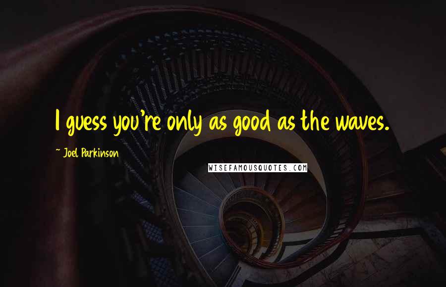 Joel Parkinson Quotes: I guess you're only as good as the waves.
