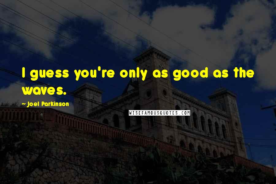 Joel Parkinson Quotes: I guess you're only as good as the waves.