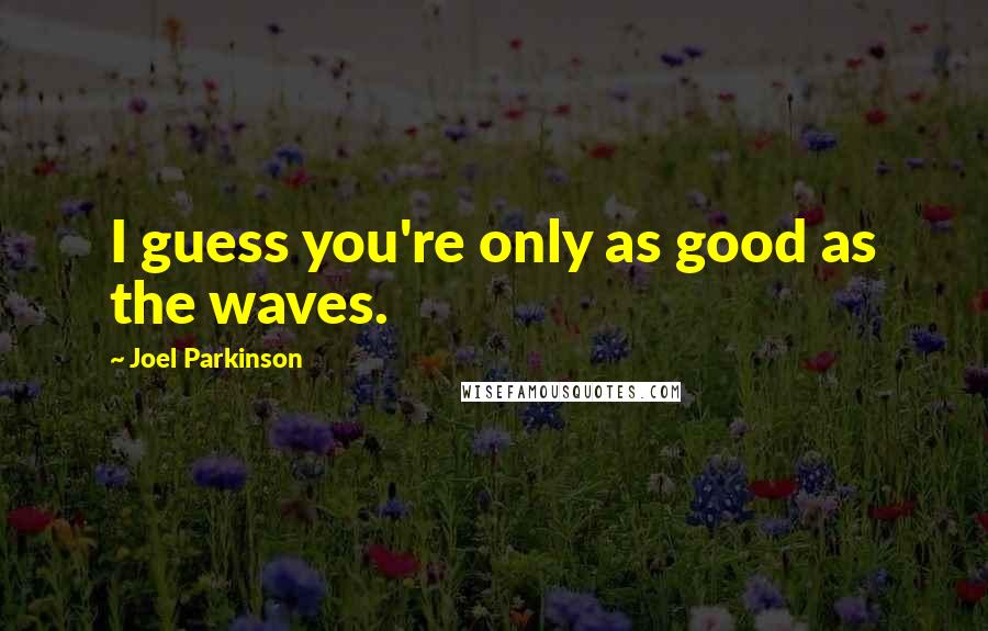 Joel Parkinson Quotes: I guess you're only as good as the waves.