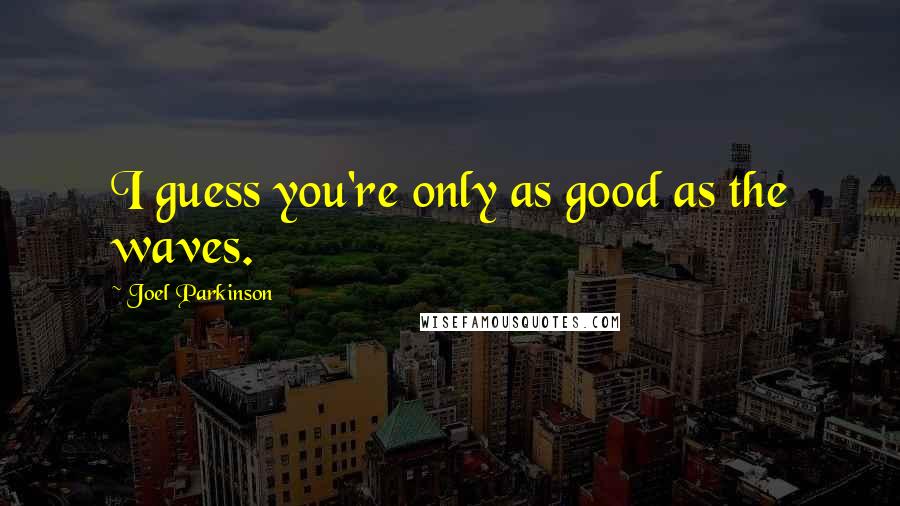 Joel Parkinson Quotes: I guess you're only as good as the waves.