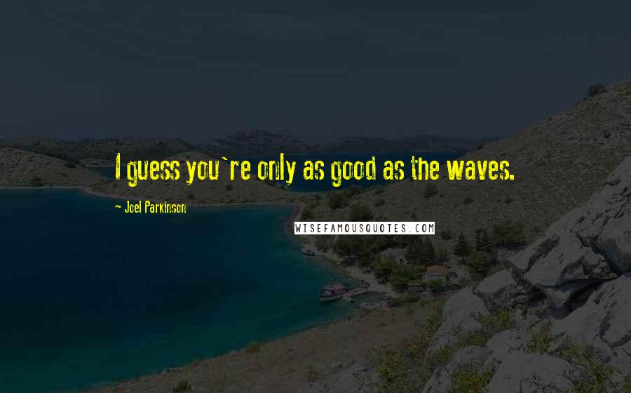 Joel Parkinson Quotes: I guess you're only as good as the waves.