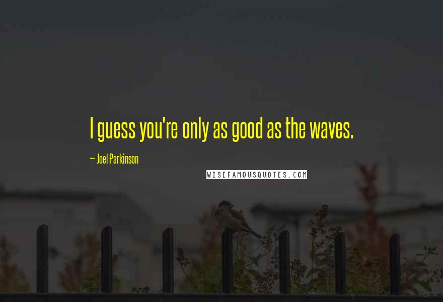 Joel Parkinson Quotes: I guess you're only as good as the waves.