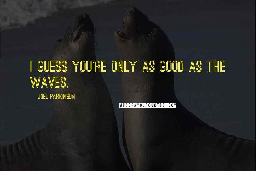 Joel Parkinson Quotes: I guess you're only as good as the waves.