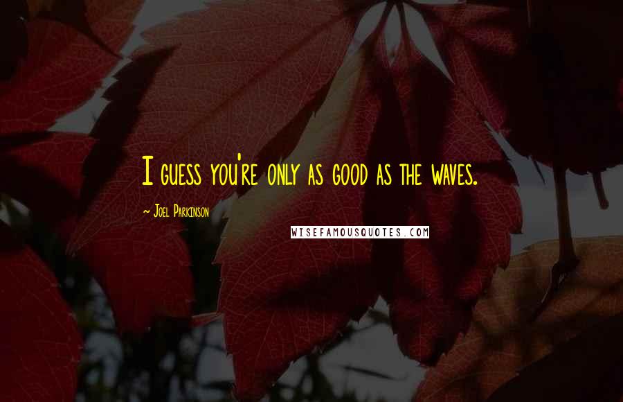 Joel Parkinson Quotes: I guess you're only as good as the waves.