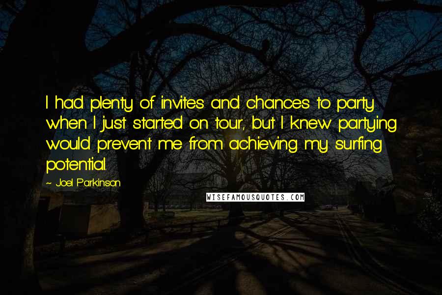 Joel Parkinson Quotes: I had plenty of invites and chances to party when I just started on tour, but I knew partying would prevent me from achieving my surfing potential.