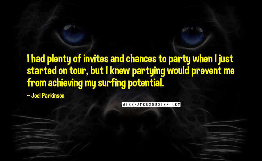 Joel Parkinson Quotes: I had plenty of invites and chances to party when I just started on tour, but I knew partying would prevent me from achieving my surfing potential.