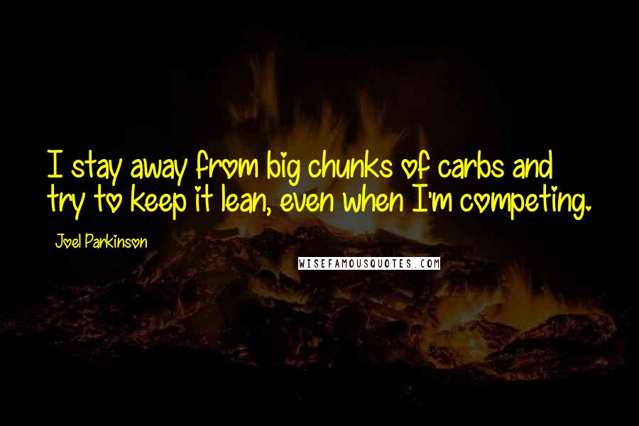 Joel Parkinson Quotes: I stay away from big chunks of carbs and try to keep it lean, even when I'm competing.