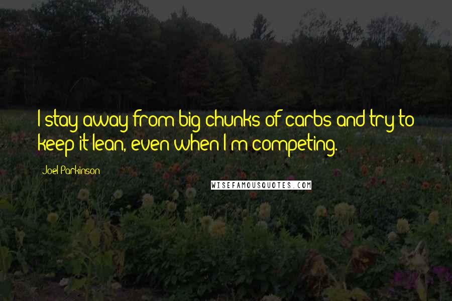 Joel Parkinson Quotes: I stay away from big chunks of carbs and try to keep it lean, even when I'm competing.