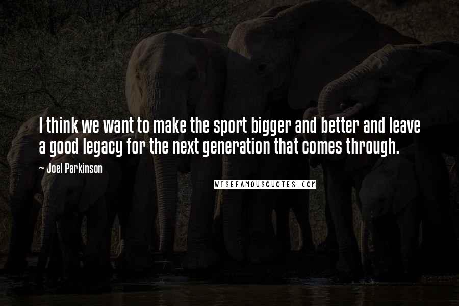 Joel Parkinson Quotes: I think we want to make the sport bigger and better and leave a good legacy for the next generation that comes through.