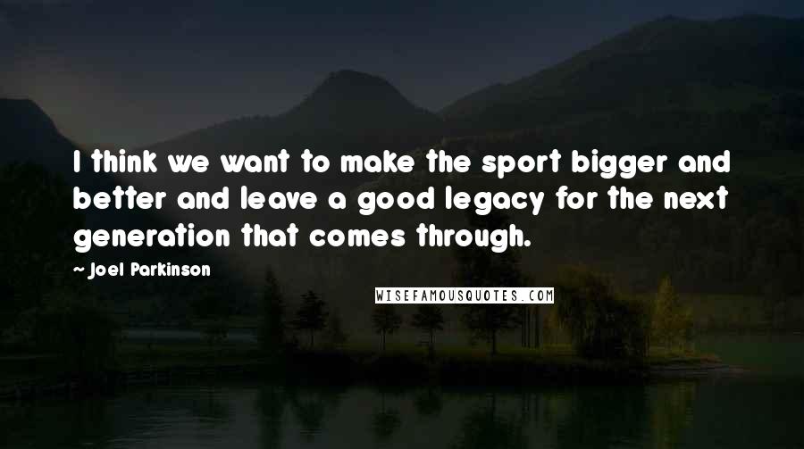 Joel Parkinson Quotes: I think we want to make the sport bigger and better and leave a good legacy for the next generation that comes through.