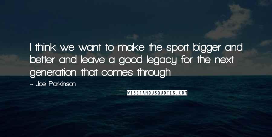 Joel Parkinson Quotes: I think we want to make the sport bigger and better and leave a good legacy for the next generation that comes through.