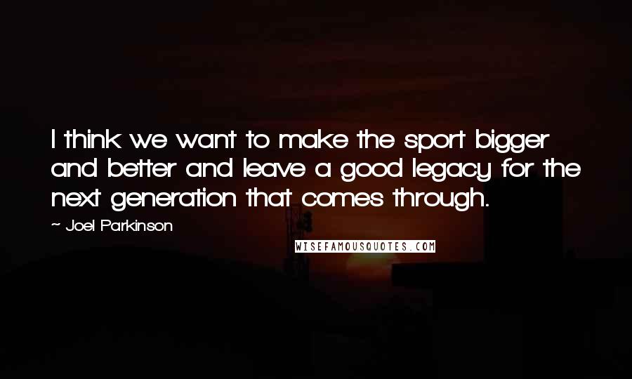 Joel Parkinson Quotes: I think we want to make the sport bigger and better and leave a good legacy for the next generation that comes through.