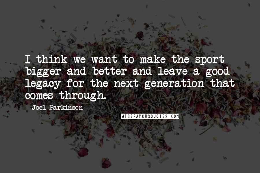 Joel Parkinson Quotes: I think we want to make the sport bigger and better and leave a good legacy for the next generation that comes through.
