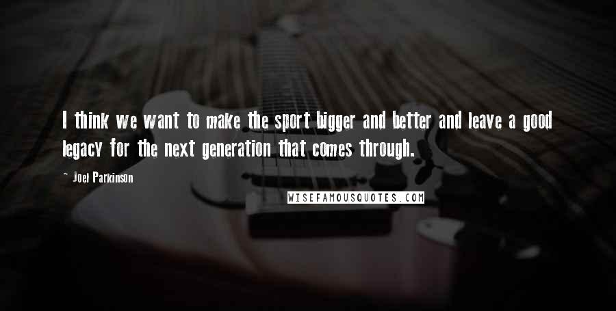 Joel Parkinson Quotes: I think we want to make the sport bigger and better and leave a good legacy for the next generation that comes through.