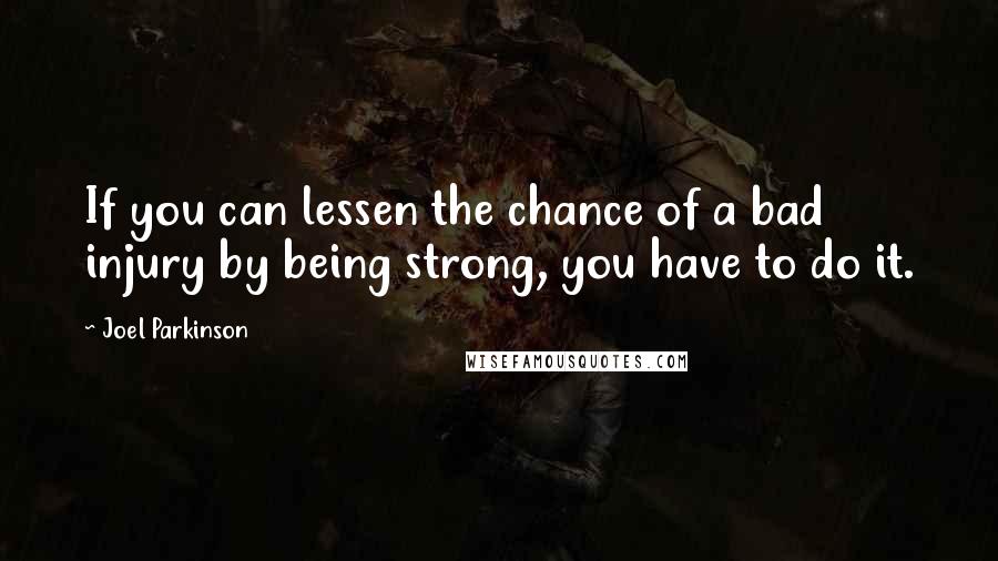 Joel Parkinson Quotes: If you can lessen the chance of a bad injury by being strong, you have to do it.