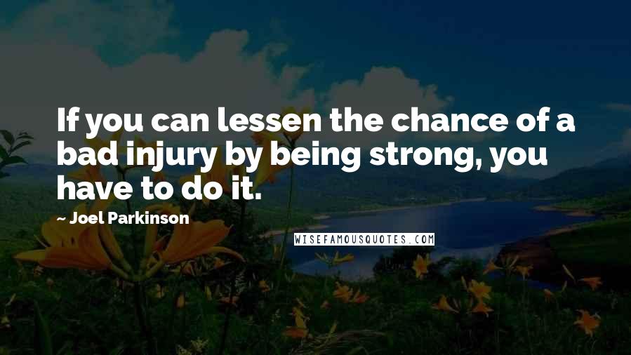 Joel Parkinson Quotes: If you can lessen the chance of a bad injury by being strong, you have to do it.