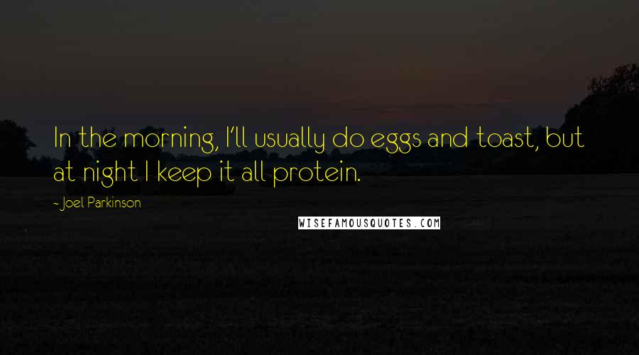 Joel Parkinson Quotes: In the morning, I'll usually do eggs and toast, but at night I keep it all protein.