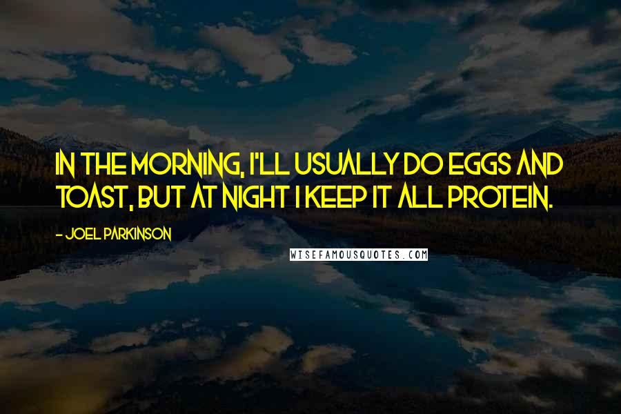 Joel Parkinson Quotes: In the morning, I'll usually do eggs and toast, but at night I keep it all protein.