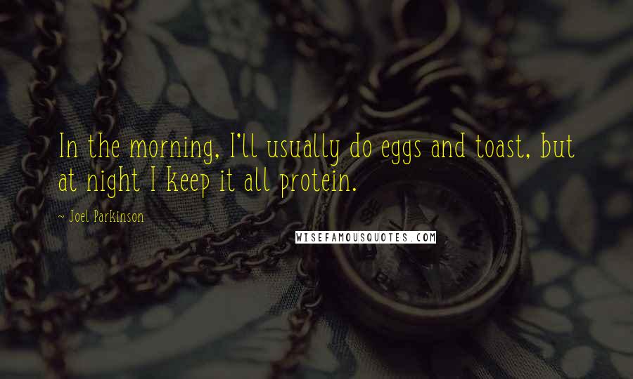 Joel Parkinson Quotes: In the morning, I'll usually do eggs and toast, but at night I keep it all protein.