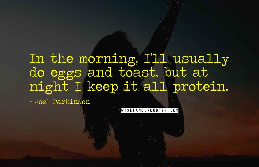 Joel Parkinson Quotes: In the morning, I'll usually do eggs and toast, but at night I keep it all protein.