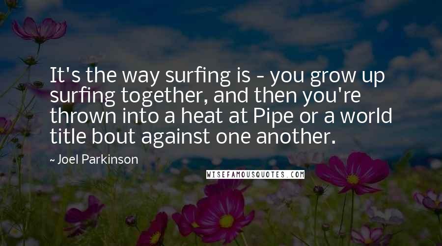 Joel Parkinson Quotes: It's the way surfing is - you grow up surfing together, and then you're thrown into a heat at Pipe or a world title bout against one another.