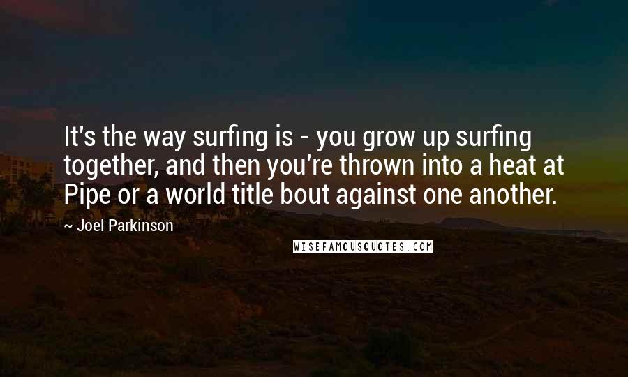 Joel Parkinson Quotes: It's the way surfing is - you grow up surfing together, and then you're thrown into a heat at Pipe or a world title bout against one another.