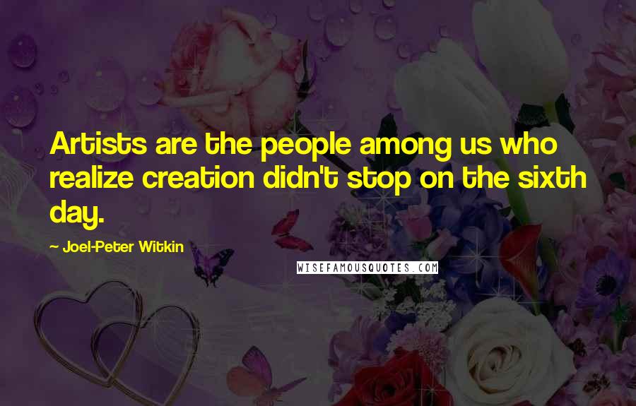 Joel-Peter Witkin Quotes: Artists are the people among us who realize creation didn't stop on the sixth day.