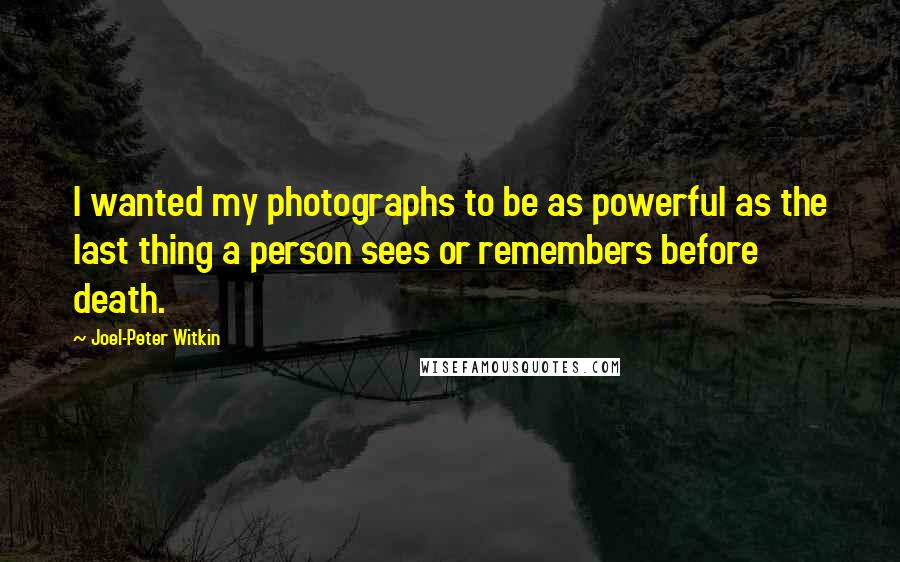 Joel-Peter Witkin Quotes: I wanted my photographs to be as powerful as the last thing a person sees or remembers before death.