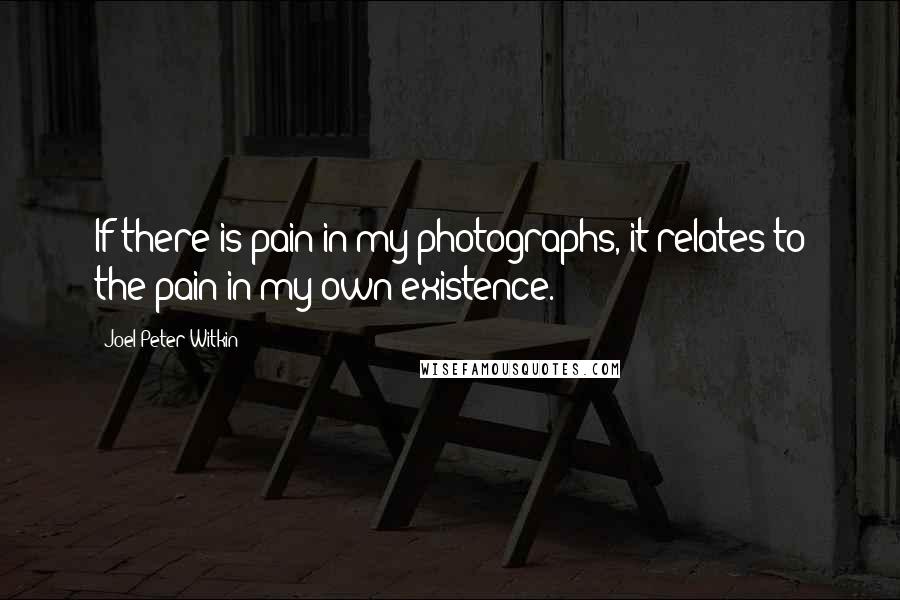 Joel-Peter Witkin Quotes: If there is pain in my photographs, it relates to the pain in my own existence.