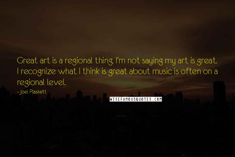 Joel Plaskett Quotes: Great art is a regional thing. I'm not saying my art is great. I recognize what I think is great about music is often on a regional level.