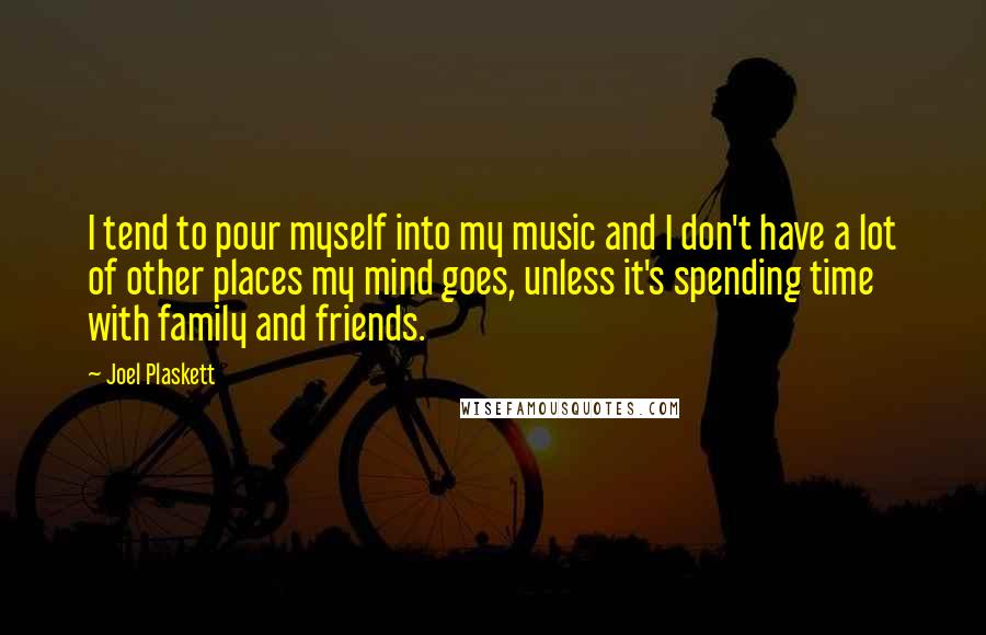 Joel Plaskett Quotes: I tend to pour myself into my music and I don't have a lot of other places my mind goes, unless it's spending time with family and friends.