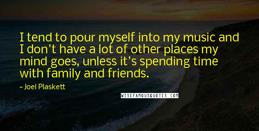 Joel Plaskett Quotes: I tend to pour myself into my music and I don't have a lot of other places my mind goes, unless it's spending time with family and friends.