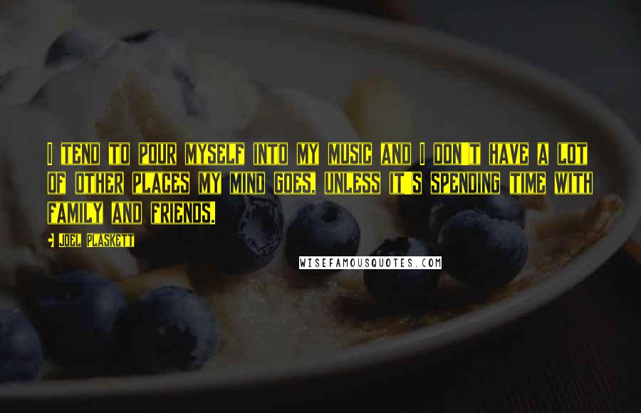 Joel Plaskett Quotes: I tend to pour myself into my music and I don't have a lot of other places my mind goes, unless it's spending time with family and friends.