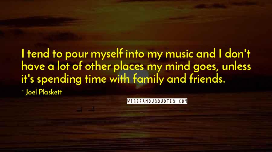 Joel Plaskett Quotes: I tend to pour myself into my music and I don't have a lot of other places my mind goes, unless it's spending time with family and friends.