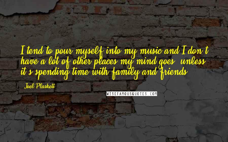 Joel Plaskett Quotes: I tend to pour myself into my music and I don't have a lot of other places my mind goes, unless it's spending time with family and friends.