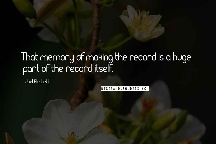 Joel Plaskett Quotes: That memory of making the record is a huge part of the record itself.