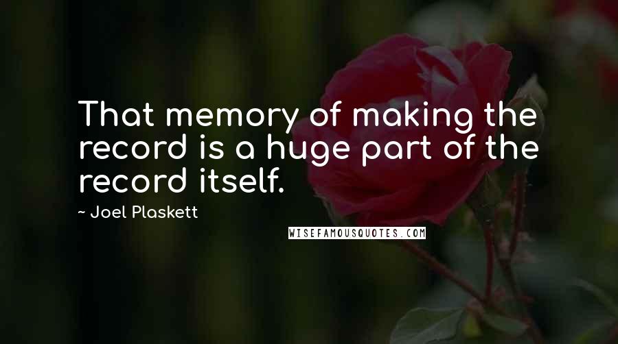Joel Plaskett Quotes: That memory of making the record is a huge part of the record itself.