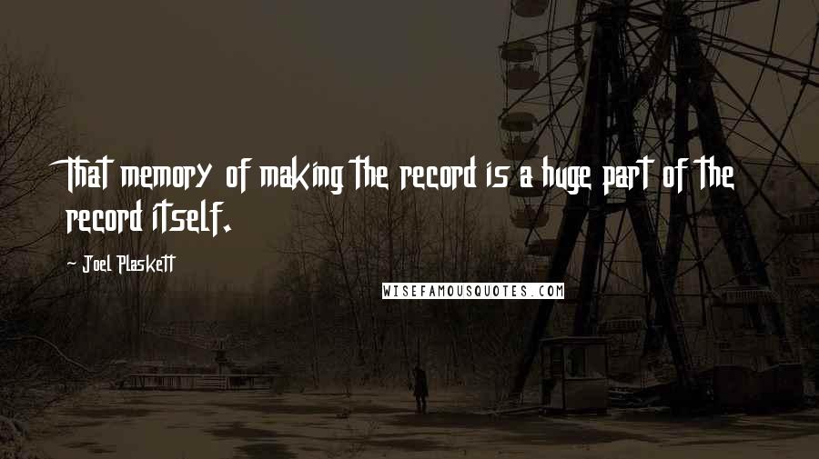 Joel Plaskett Quotes: That memory of making the record is a huge part of the record itself.