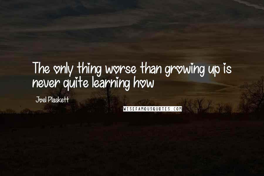 Joel Plaskett Quotes: The only thing worse than growing up is never quite learning how