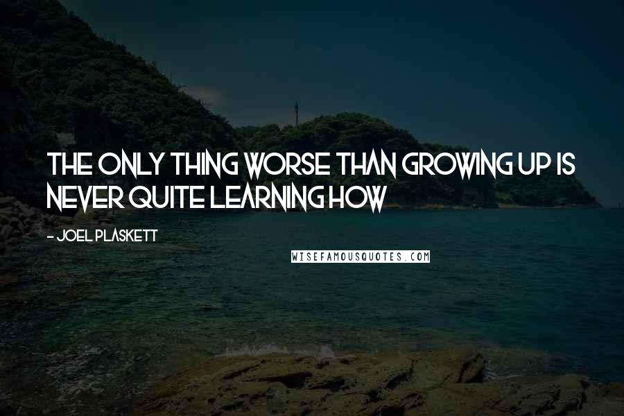 Joel Plaskett Quotes: The only thing worse than growing up is never quite learning how