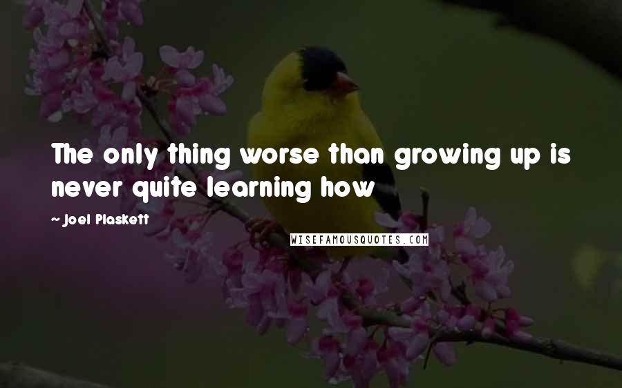 Joel Plaskett Quotes: The only thing worse than growing up is never quite learning how